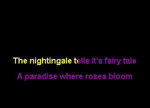 The nightingale tells it's fairy tale

A paradise where roses bloom