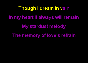 Though I dream in vain

In my heart it always will remain

My stardust melody

The memory oflove's refrain