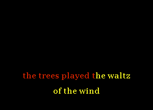 the trees played the waltz

ofthe wind