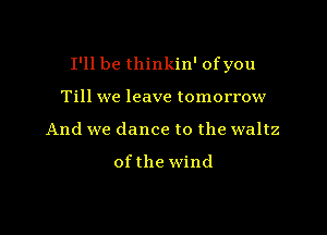 I'll be thinkin' ofyou

Till we leave tomorrow
And we dance to the waltz

ofthe wind