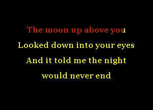 The moon up above you
Looked down into your eyes
And it told me the night

would never end

g