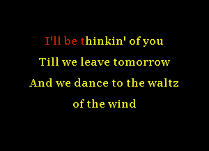 I'll be thinkin' ofyou

Till we leave tomorrow
And we dance to the waltz

ofthe wind