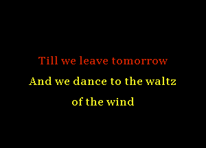 Till we leave tomorrow

And we dance to the waltz

ofthe wind