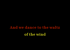 And we dance to the waltz

ofthe wind