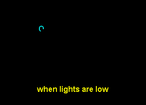 when lights are low