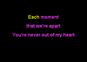 Each moment

that we're apart

You're never out of my heart