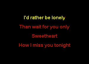 I'd rather be lonely
Than wait for you only

Sweetheart

Howl miss you tonight