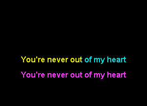 You're never out of my heart

You're never out of my heart