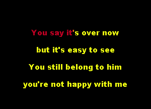 You say it's over now
but it's easy to see

You still belong to him

you're not happy with me