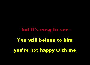 but it's easy to see

You still belong to him

you're not happy with me