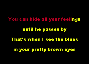 You can hide all your feelings
until he passes by
That's when I see the blues

in your pretty brown eyes