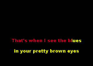 That's when I see the blues

in your pretty brown eyes