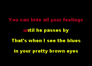 You can hide all your feelings
until he passes by
That's when I see the blues

in your pretty brown eyes