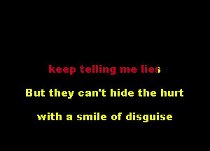 keep telling me lies

But they can't hide the hurt

with a smile of disguise