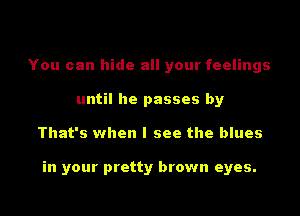 You can hide all your feelings
until he passes by
That's when I see the blues

in your pretty brown eyes.