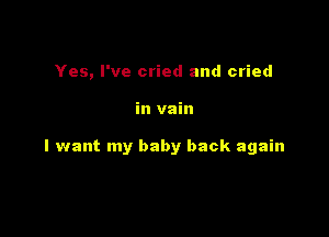 Yes, I've cried and cried

in vain

I want my baby back again