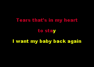 Tears that's in my heart

to stay

I want my baby back again