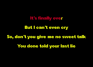 It's finally over

But I can't even cry

So, don't you give me no sweet talk

You done told your last lie