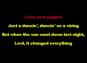 I was your puppet
Just a dancin', dancin' on a string
But when the sun went down last night,

Lord, it changed everything