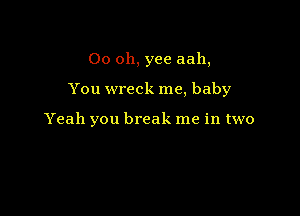 00 oh, yea aah,

You wreck me, baby

Yeah you break me in two