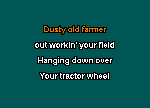 Dusty old farmer

out workin' your field

Hanging down over

Your tractor wheel