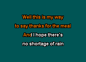 Well this is my way

to say thanks forthe meal
And I hope there's

no shortage of rain