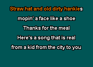 Straw hat and old dirty hankies
mopin' a face like a shoe
Thanks forthe meal

Here's a song that is real

from a kid from the city to you