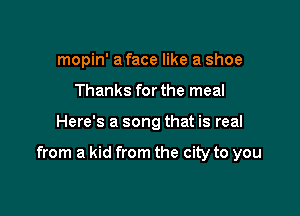 mopin' a face like a shoe
Thanks for the meal

Here's a song that is real

from a kid from the city to you