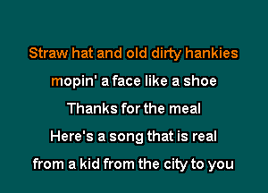 Straw hat and old dirty hankies
mopin' a face like a shoe
Thanks for the meal

Here's a song that is real

from a kid from the city to you