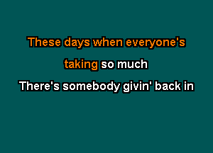 These days when everyone's

taking so much

There's somebody givin' back in
