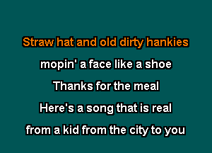 Straw hat and old dirty hankies
mopin' a face like a shoe
Thanks for the meal

Here's a song that is real

from a kid from the city to you