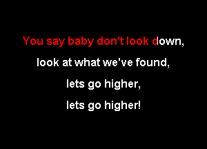 You say baby don't look down,

look at what we've found,
lets go higher,
lets go higher!