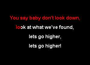 You say baby don't look down,

look at what we've found,
lets go higher,
lets go higher!