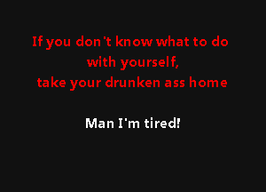 Man I'm tired!