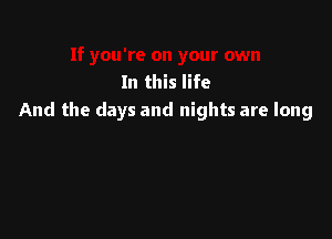 In this life
And the days and nights are long