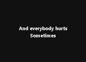And everybody hurts

Som etimes