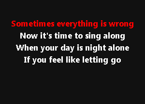 Now it's time to sing along
When your day is night alone

If you feel like letting go