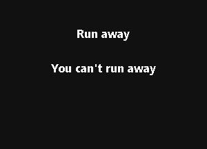 Run away

You can't run away