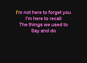 I'm not here to forget you
I'm here to recall
The things we used to
Say and do