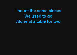 I haunt the same places
We used to go
Alone at a table for two
