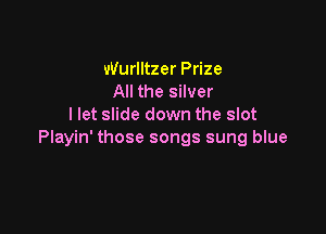 Wurlitzer Prize
All the silver
I let slide down the slot

Playin' those songs sung blue