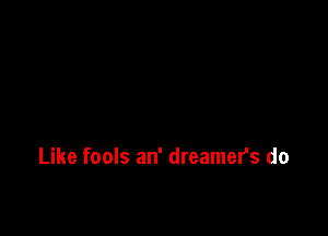 Like fools an' dreamers do