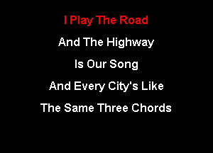 lPlay The Road
And The Highway

Is Our Song
And Every City's Like
The Same Three Chords
