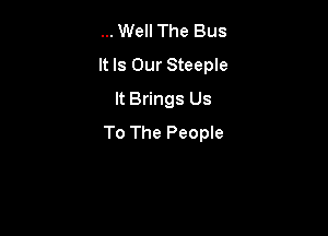 Well The Bus
It Is Our Steeple
It Brings Us

To The People