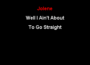Jolene
Well I Ain't About
To Go Straight