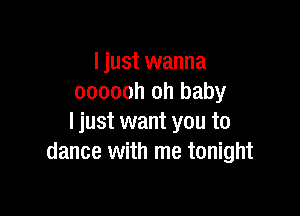 I just wanna
oooooh oh baby

I just want you to
dance with me tonight