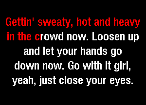 Gettin' sweaty, hot and heavy
in the crowd now. Loosen up
and let your hands go
down now. Go with it girl,
yeah, just close your eyes.