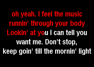 oh yeah. I feel the music
runnin' through your body
Lookin' at you I can tell you
want me. Don't stop,
keep goin' till the mornin' light