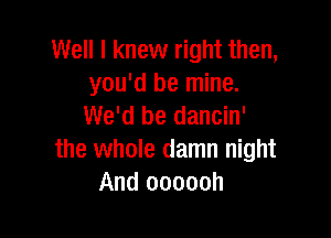 Well I knew right then,
you'd be mine.
We'd be dancin'

the whole damn night
And oooooh