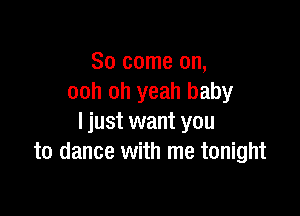 So come on,
ooh oh yeah baby

ljust want you
to dance with me tonight